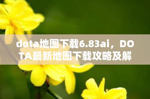 dota地图下载6.83ai,DOTA最新地图下载攻略及解析 dota地图下载6.83ai,DOTA最新地图下载攻略及解析