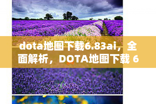 dota地图下载6.83ai,全面解析,DOTA地图下载 6.77 AI版本及更多实用信息 dota地图下载6.83ai,全面解析,DOTA地图下载 6.77 AI版本及更多实用信息