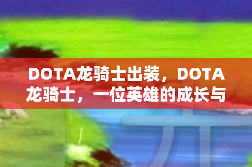 DOTA龙骑士出装，DOTA龙骑士，一位英雄的成长与挑战