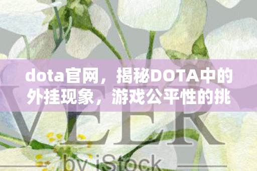dota官网,揭秘DOTA中的外挂现象,游戏公平性的挑战与应对之道 dota官网,揭秘DOTA中的外挂现象,游戏公平性的挑战与应对之道