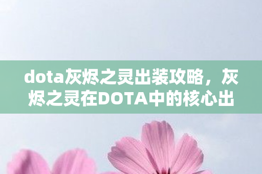 dota灰烬之灵出装攻略,灰烬之灵在DOTA中的核心出装策略,掌握这些技巧,成为战场上的火焰主宰 dota灰烬之灵出装攻略,灰烬之灵在DOTA中的核心出装策略,掌握这些技巧,成为战场上的火焰主宰