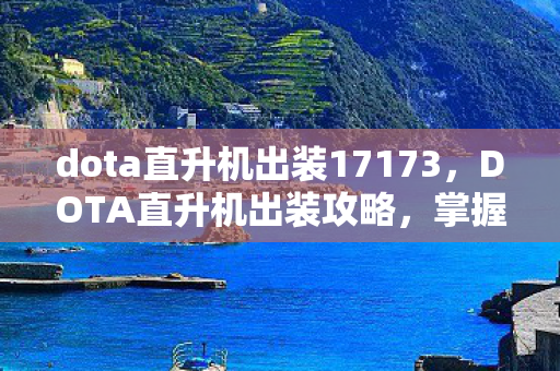 dota直升机出装17173，DOTA直升机出装攻略，掌握这些装备让你成为战场霸主！