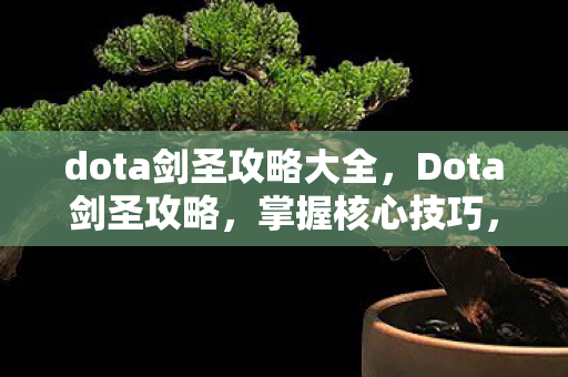 dota剑圣攻略大全,Dota剑圣攻略,掌握核心技巧,成为战场无敌剑神! dota剑圣攻略大全,Dota剑圣攻略,掌握核心技巧,成为战场无敌剑神!
