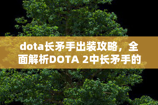 dota长矛手出装攻略,全面解析DOTA 2中长矛手的出装策略 dota长矛手出装攻略,全面解析DOTA 2中长矛手的出装策略