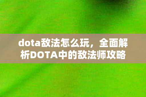 dota敌法怎么玩，全面解析DOTA中的敌法师攻略