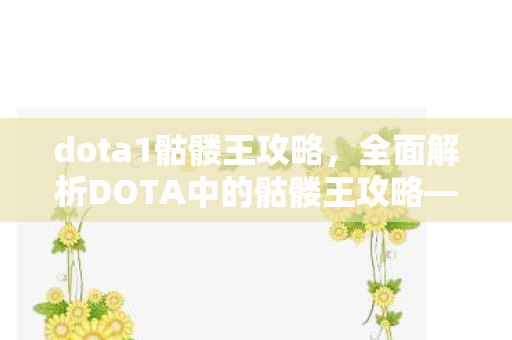 dota1骷髅王攻略,全面解析DOTA中的骷髅王攻略—从技能到装备,成为不死传说! dota1骷髅王攻略,全面解析DOTA中的骷髅王攻略—从技能到装备,成为不死传说!