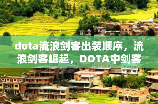 dota流浪剑客出装顺序,流浪剑客崛起,DOTA中剑客的最佳出装攻略 dota流浪剑客出装顺序,流浪剑客崛起,DOTA中剑客的最佳出装攻略