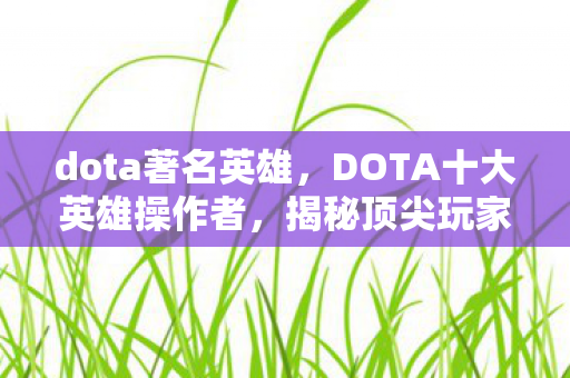 dota著名英雄，DOTA十大英雄操作者，揭秘顶尖玩家的游戏秘籍