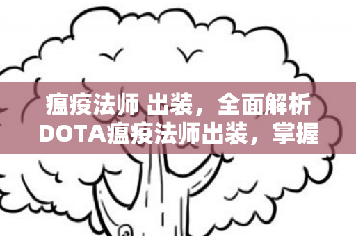 瘟疫法师 出装,全面解析DOTA瘟疫法师出装,掌握核心装备提升战力! 瘟疫法师 出装,全面解析DOTA瘟疫法师出装,掌握核心装备提升战力!