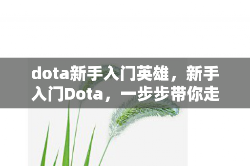 dota新手入门英雄,新手入门Dota,一步步带你走进这个充满策略与激情的游戏世界 dota新手入门英雄,新手入门Dota,一步步带你走进这个充满策略与激情的游戏世界