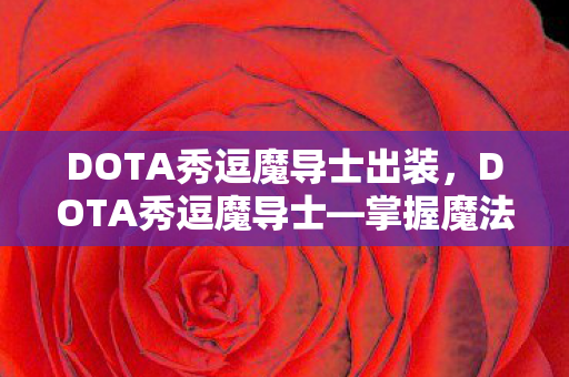 DOTA秀逗魔导士出装,DOTA秀逗魔导士—掌握魔法的巅峰英雄 DOTA秀逗魔导士出装,DOTA秀逗魔导士—掌握魔法的巅峰英雄