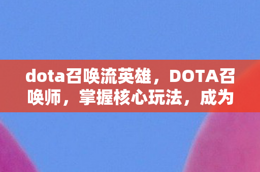 dota召唤流英雄,DOTA召唤师,掌握核心玩法,成为战场主宰 dota召唤流英雄,DOTA召唤师,掌握核心玩法,成为战场主宰