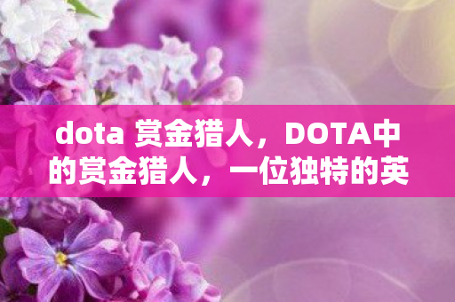 dota 赏金猎人，DOTA中的赏金猎人，一位独特的英雄角色分析
