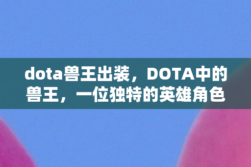 dota兽王出装,DOTA中的兽王,一位独特的英雄角色 dota兽王出装,DOTA中的兽王,一位独特的英雄角色