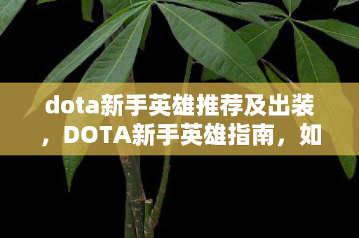 dota新手英雄推荐及出装,DOTA新手英雄指南,如何选择一个适合你的英雄并快速上手 dota新手英雄推荐及出装,DOTA新手英雄指南,如何选择一个适合你的英雄并快速上手