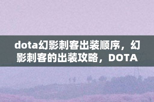 dota幻影刺客出装顺序,幻影刺客的出装攻略,DOTA中的刺客英雄出装推荐 dota幻影刺客出装顺序,幻影刺客的出装攻略,DOTA中的刺客英雄出装推荐