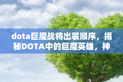 dota巨魔战将出装顺序,揭秘DOTA中的巨魔英雄,神秘而强大的存在 dota巨魔战将出装顺序,揭秘DOTA中的巨魔英雄,神秘而强大的存在