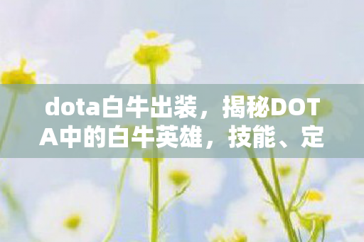 dota白牛出装,揭秘DOTA中的白牛英雄,技能、定位与战术解析 dota白牛出装,揭秘DOTA中的白牛英雄,技能、定位与战术解析