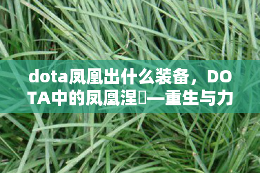 dota凤凰出什么装备,DOTA中的凤凰涅槃—重生与力量的象征 dota凤凰出什么装备,DOTA中的凤凰涅槃—重生与力量的象征