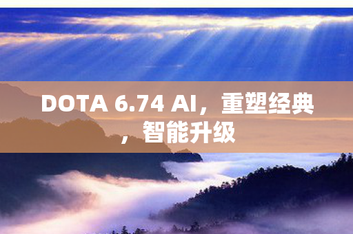 DOTA 6.74 AI,重塑经典,智能升级 DOTA 6.74 AI,重塑经典,智能升级