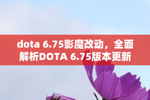 dota 6.75影魔改动，全面解析DOTA 6.75版本更新内容，带你领略新版本魅力！