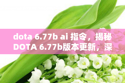 dota 6.77b ai 指令，揭秘DOTA 6.77b版本更新，深度解析新特性与改动