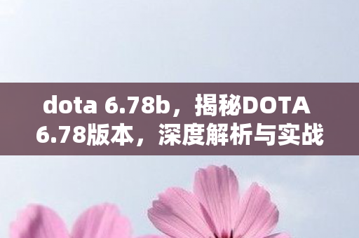 dota 6.78b,揭秘DOTA 6.78版本,深度解析与实战指南 dota 6.78b,揭秘DOTA 6.78版本,深度解析与实战指南