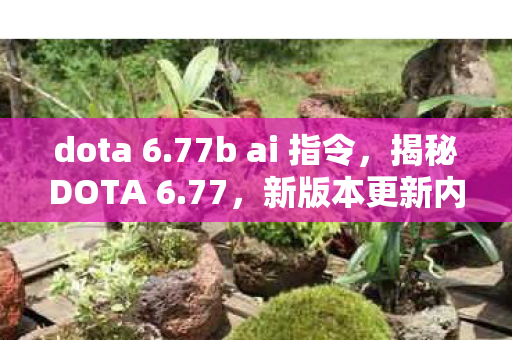 dota 6.77b ai 指令,揭秘DOTA 6.77,新版本更新内容与深度解析 dota 6.77b ai 指令,揭秘DOTA 6.77,新版本更新内容与深度解析