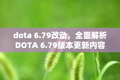 dota 6.79改动,全面解析DOTA 6.79版本更新内容,带你领略新版本魅力! dota 6.79改动,全面解析DOTA 6.79版本更新内容,带你领略新版本魅力!