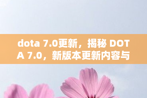 dota 7.0更新,揭秘 DOTA 7.0,新版本更新内容与深度解析 dota 7.0更新,揭秘 DOTA 7.0,新版本更新内容与深度解析