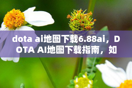 dota ai地图下载6.88ai,DOTA AI地图下载指南,如何获取并安装版本6.78的AI地图? dota ai地图下载6.88ai,DOTA AI地图下载指南,如何获取并安装版本6.78的AI地图?