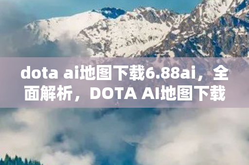 dota ai地图下载6.88ai，全面解析，DOTA AI地图下载 6.77 版本及使用方法