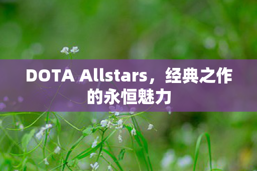DOTA Allstars,经典之作的永恒魅力 DOTA Allstars,经典之作的永恒魅力