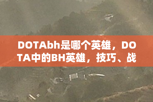 DOTAbh是哪个英雄,DOTA中的BH英雄,技巧、战术与策略深度解析 DOTAbh是哪个英雄,DOTA中的BH英雄,技巧、战术与策略深度解析