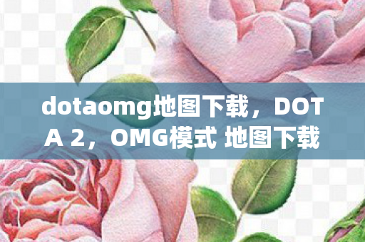 dotaomg地图下载,DOTA 2,OMG模式 地图下载指南 dotaomg地图下载,DOTA 2,OMG模式 地图下载指南