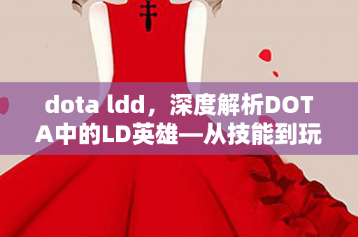 dota ldd,深度解析DOTA中的LD英雄—从技能到玩法全面探讨 dota ldd,深度解析DOTA中的LD英雄—从技能到玩法全面探讨
