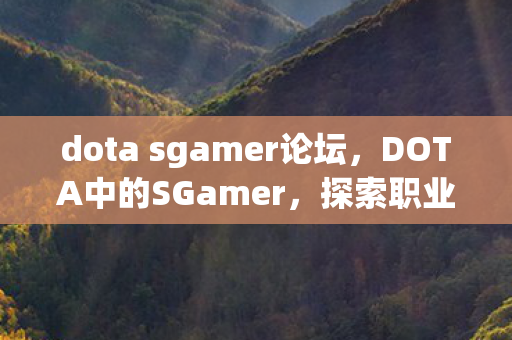 dota sgamer论坛,DOTA中的SGamer,探索职业电竞之路的无限可能 dota sgamer论坛,DOTA中的SGamer,探索职业电竞之路的无限可能