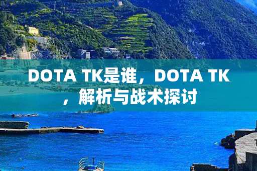 DOTA TK是谁，DOTA TK，解析与战术探讨