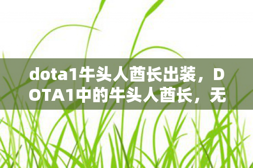dota1牛头人酋长出装,DOTA1中的牛头人酋长,无畏冲锋与震撼大地的力量 dota1牛头人酋长出装,DOTA1中的牛头人酋长,无畏冲锋与震撼大地的力量