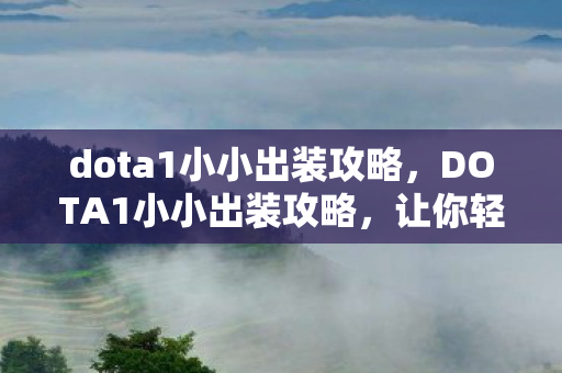 dota1小小出装攻略,DOTA1小小出装攻略,让你轻松掌握核心装备搭配与战术运用 dota1小小出装攻略,DOTA1小小出装攻略,让你轻松掌握核心装备搭配与战术运用