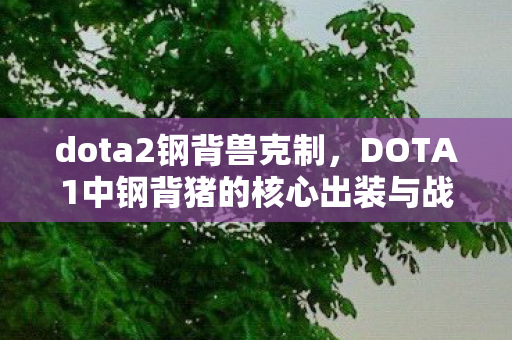 dota2钢背兽克制,DOTA1中钢背猪的核心出装与战术解析 dota2钢背兽克制,DOTA1中钢背猪的核心出装与战术解析