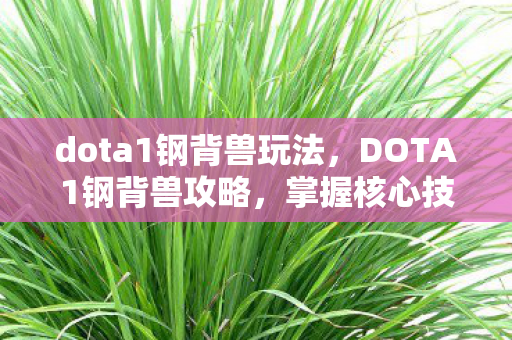 dota1钢背兽玩法,DOTA1钢背兽攻略,掌握核心技巧,成为战场霸主! dota1钢背兽玩法,DOTA1钢背兽攻略,掌握核心技巧,成为战场霸主!