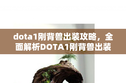 dota1刚背兽出装攻略,全面解析DOTA1刚背兽出装策略,核心装备与天赋搭配 dota1刚背兽出装攻略,全面解析DOTA1刚背兽出装策略,核心装备与天赋搭配