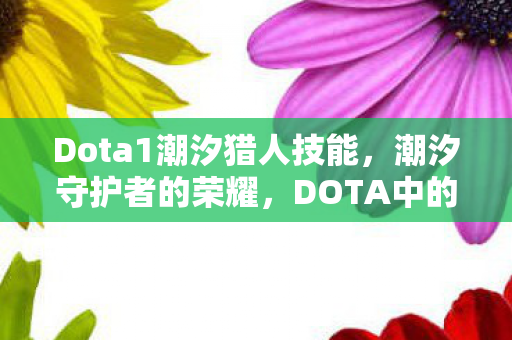 Dota1潮汐猎人技能,潮汐守护者的荣耀,DOTA中的潮汐猎人全面解析 Dota1潮汐猎人技能,潮汐守护者的荣耀,DOTA中的潮汐猎人全面解析