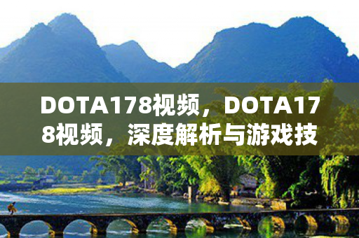 DOTA178视频,DOTA178视频,深度解析与游戏技巧分享 DOTA178视频,DOTA178视频,深度解析与游戏技巧分享