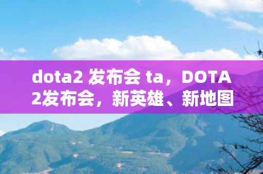 dota2 发布会 ta,DOTA2发布会,新英雄、新地图、新玩法震撼曝光 dota2 发布会 ta,DOTA2发布会,新英雄、新地图、新玩法震撼曝光