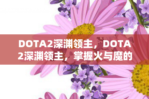 DOTA2深渊领主,DOTA2深渊领主,掌握火与魔的霸主 DOTA2深渊领主,DOTA2深渊领主,掌握火与魔的霸主