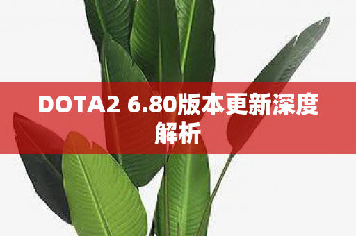 DOTA2 6.80版本更新深度解析 DOTA2 6.80版本更新深度解析