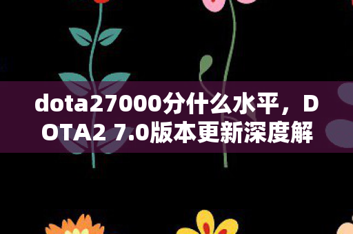 dota27000分什么水平,DOTA2 7.0版本更新深度解析,新英雄、新装备与游戏平衡性的调整 dota27000分什么水平,DOTA2 7.0版本更新深度解析,新英雄、新装备与游戏平衡性的调整