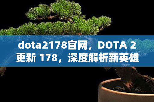 dota2178官网,DOTA 2更新 178,深度解析新英雄、游戏机制和改动内容 dota2178官网,DOTA 2更新 178,深度解析新英雄、游戏机制和改动内容